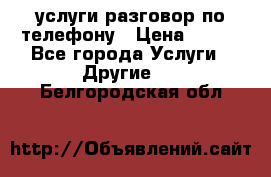 услуги разговор по телефону › Цена ­ 800 - Все города Услуги » Другие   . Белгородская обл.